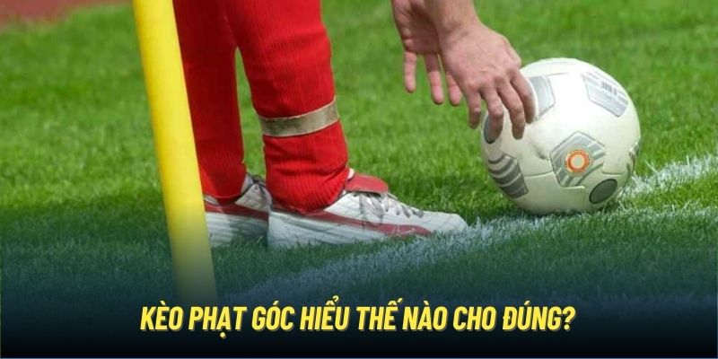 Kèo phạt góc hiểu thế nào cho đúng? 